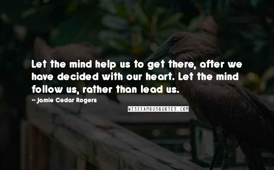 Jamie Cedar Rogers Quotes: Let the mind help us to get there, after we have decided with our heart. Let the mind follow us, rather than lead us.