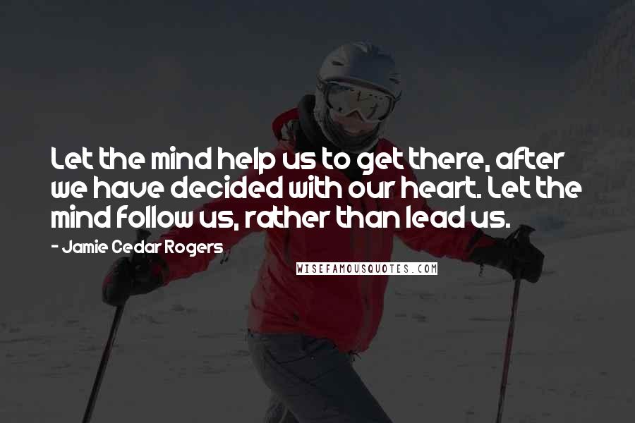 Jamie Cedar Rogers Quotes: Let the mind help us to get there, after we have decided with our heart. Let the mind follow us, rather than lead us.