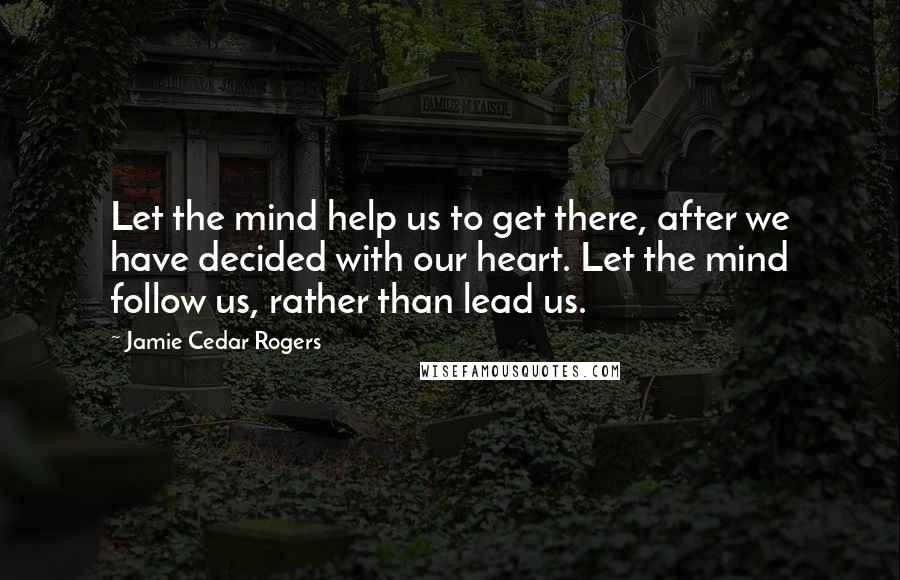 Jamie Cedar Rogers Quotes: Let the mind help us to get there, after we have decided with our heart. Let the mind follow us, rather than lead us.