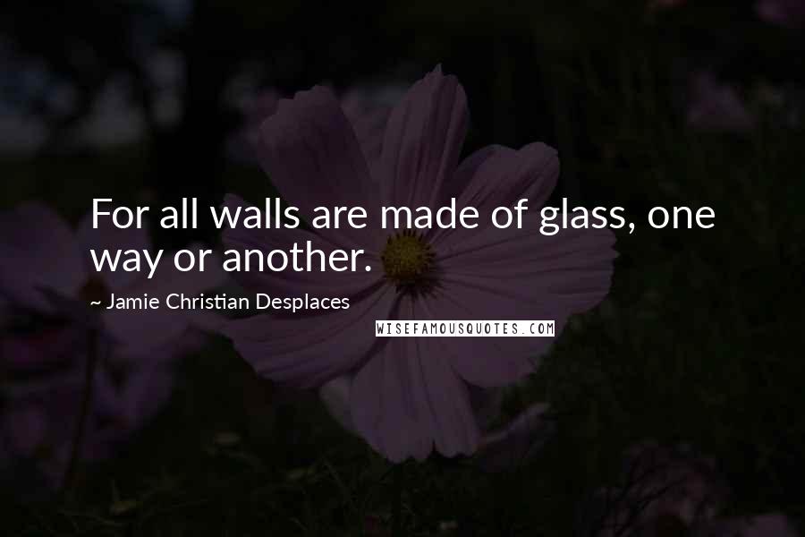 Jamie Christian Desplaces Quotes: For all walls are made of glass, one way or another.