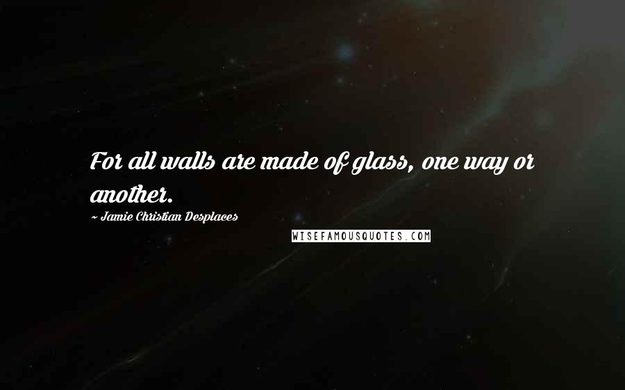 Jamie Christian Desplaces Quotes: For all walls are made of glass, one way or another.