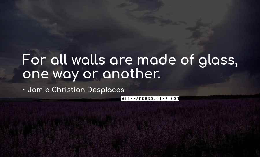 Jamie Christian Desplaces Quotes: For all walls are made of glass, one way or another.