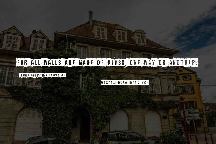 Jamie Christian Desplaces Quotes: For all walls are made of glass, one way or another.