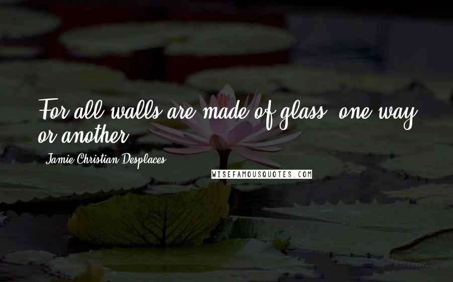 Jamie Christian Desplaces Quotes: For all walls are made of glass, one way or another.