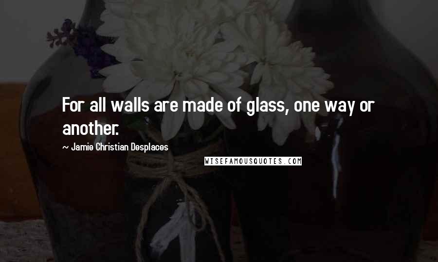 Jamie Christian Desplaces Quotes: For all walls are made of glass, one way or another.