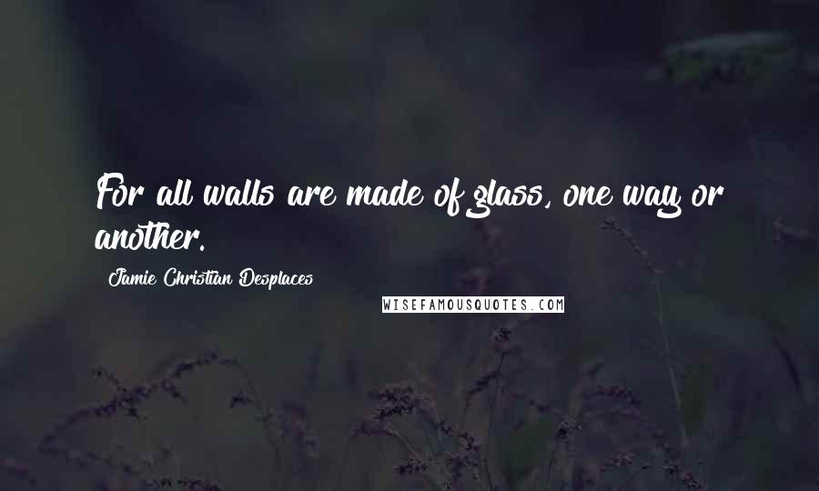 Jamie Christian Desplaces Quotes: For all walls are made of glass, one way or another.