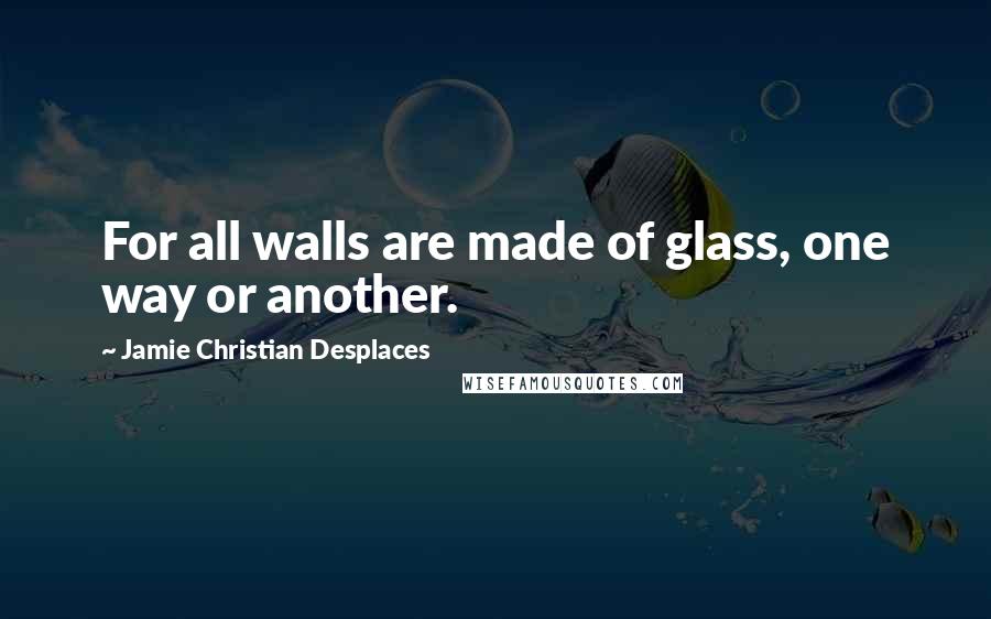 Jamie Christian Desplaces Quotes: For all walls are made of glass, one way or another.
