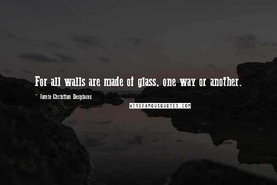 Jamie Christian Desplaces Quotes: For all walls are made of glass, one way or another.