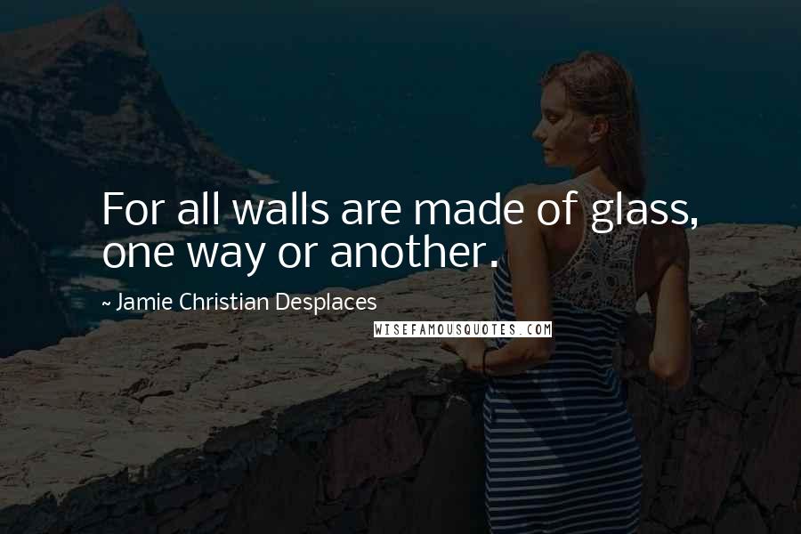 Jamie Christian Desplaces Quotes: For all walls are made of glass, one way or another.