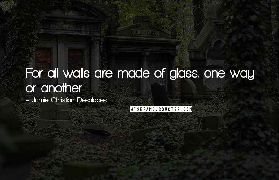 Jamie Christian Desplaces Quotes: For all walls are made of glass, one way or another.