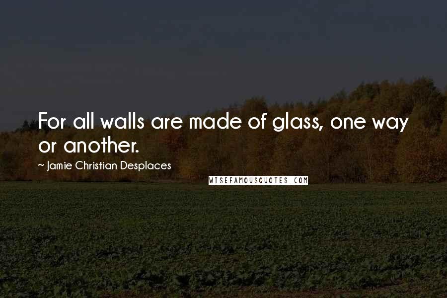 Jamie Christian Desplaces Quotes: For all walls are made of glass, one way or another.