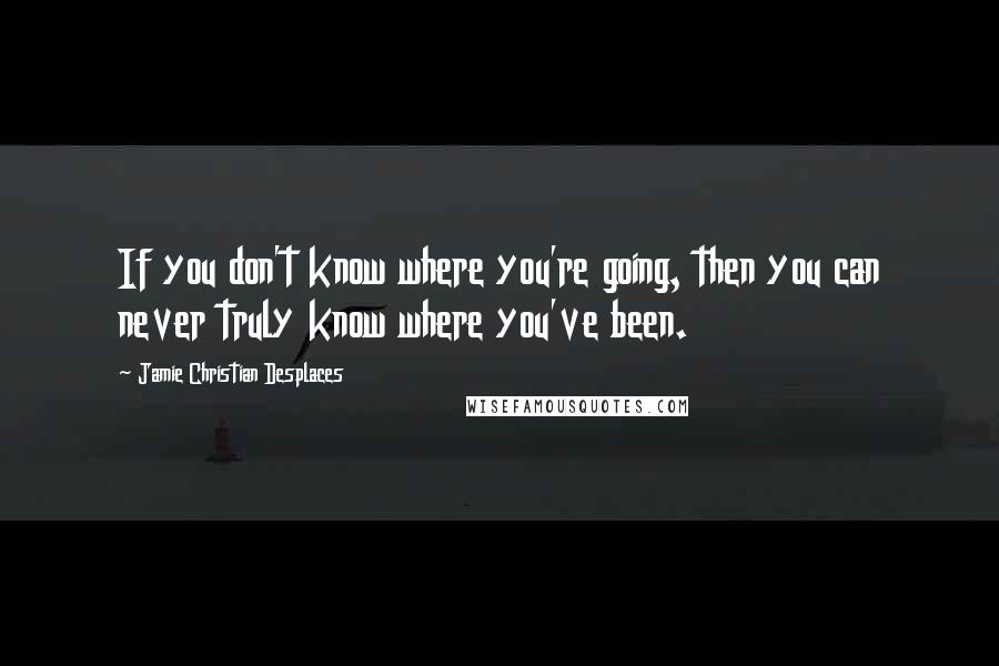 Jamie Christian Desplaces Quotes: If you don't know where you're going, then you can never truly know where you've been.