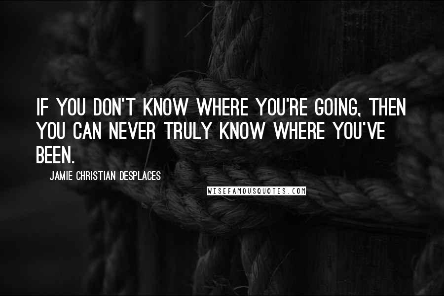 Jamie Christian Desplaces Quotes: If you don't know where you're going, then you can never truly know where you've been.