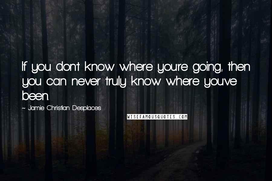 Jamie Christian Desplaces Quotes: If you don't know where you're going, then you can never truly know where you've been.