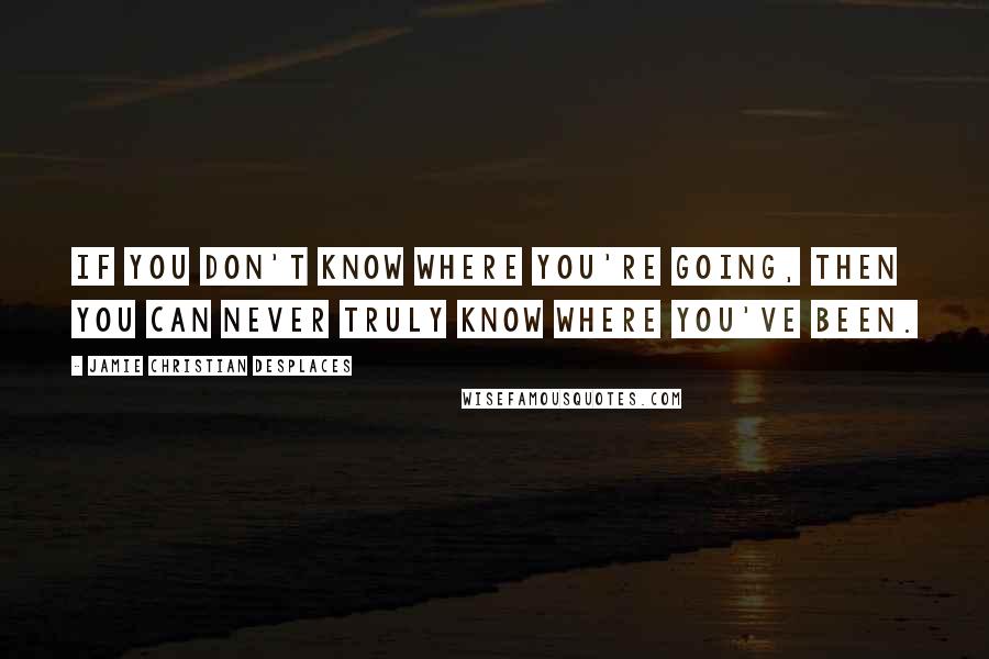 Jamie Christian Desplaces Quotes: If you don't know where you're going, then you can never truly know where you've been.