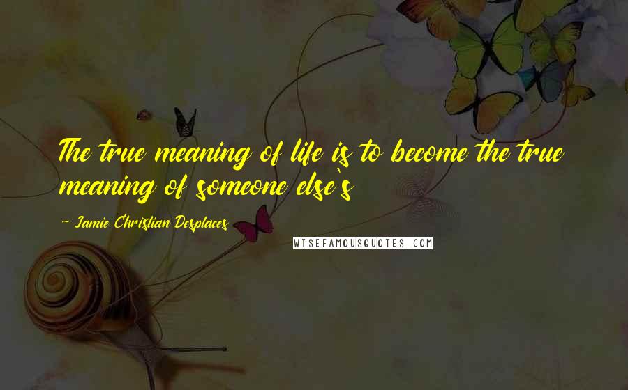 Jamie Christian Desplaces Quotes: The true meaning of life is to become the true meaning of someone else's