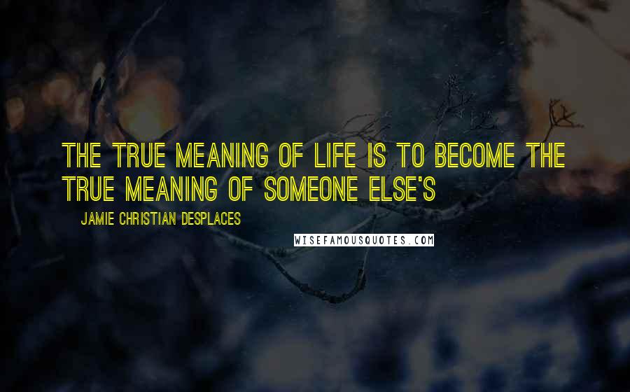 Jamie Christian Desplaces Quotes: The true meaning of life is to become the true meaning of someone else's