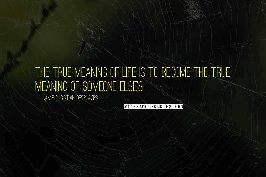 Jamie Christian Desplaces Quotes: The true meaning of life is to become the true meaning of someone else's