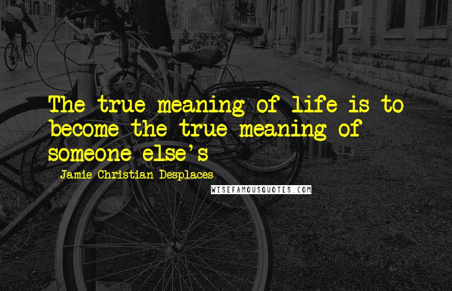 Jamie Christian Desplaces Quotes: The true meaning of life is to become the true meaning of someone else's