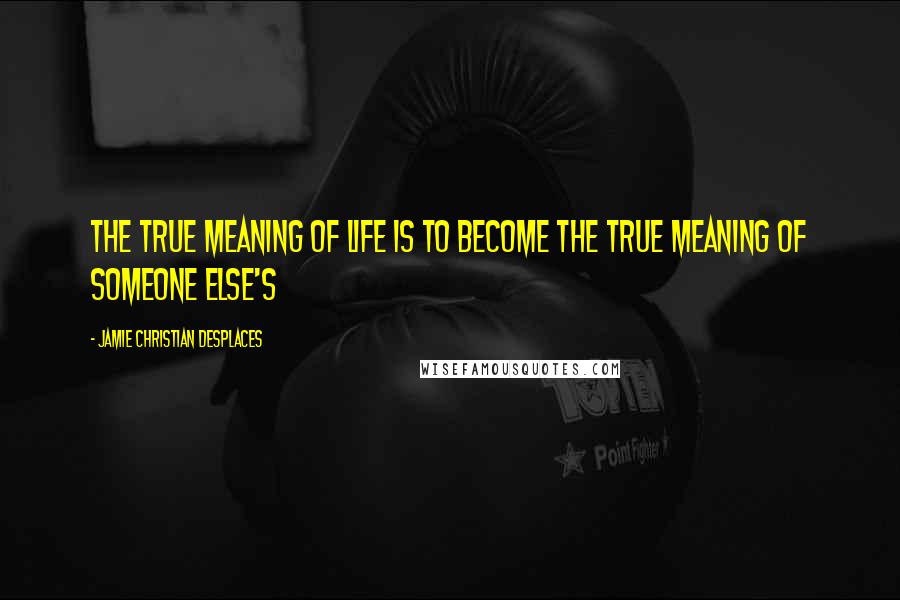 Jamie Christian Desplaces Quotes: The true meaning of life is to become the true meaning of someone else's