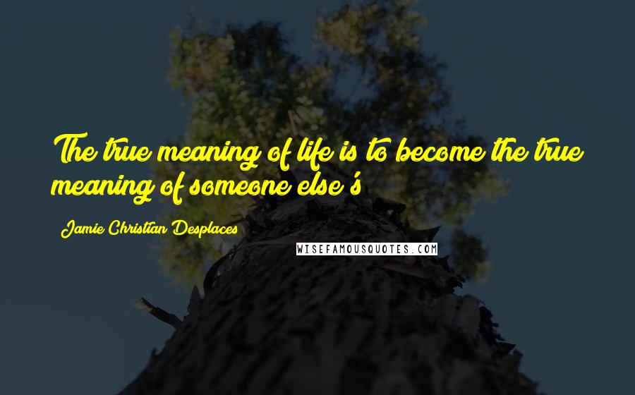 Jamie Christian Desplaces Quotes: The true meaning of life is to become the true meaning of someone else's