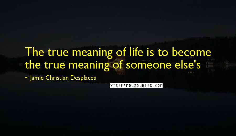 Jamie Christian Desplaces Quotes: The true meaning of life is to become the true meaning of someone else's