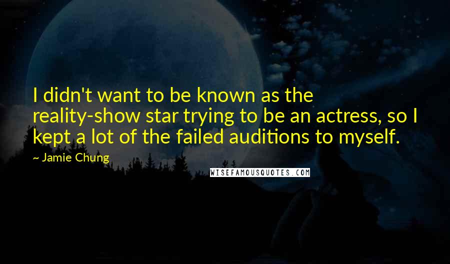 Jamie Chung Quotes: I didn't want to be known as the reality-show star trying to be an actress, so I kept a lot of the failed auditions to myself.