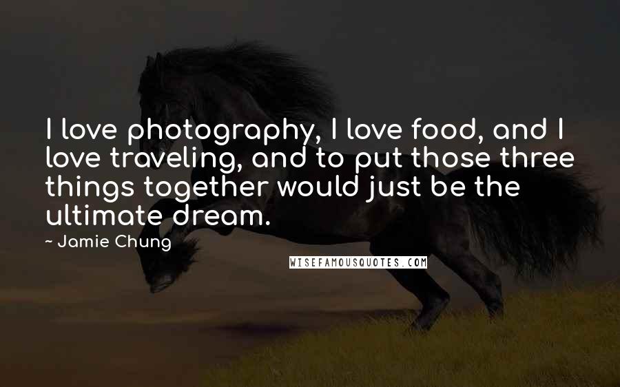 Jamie Chung Quotes: I love photography, I love food, and I love traveling, and to put those three things together would just be the ultimate dream.