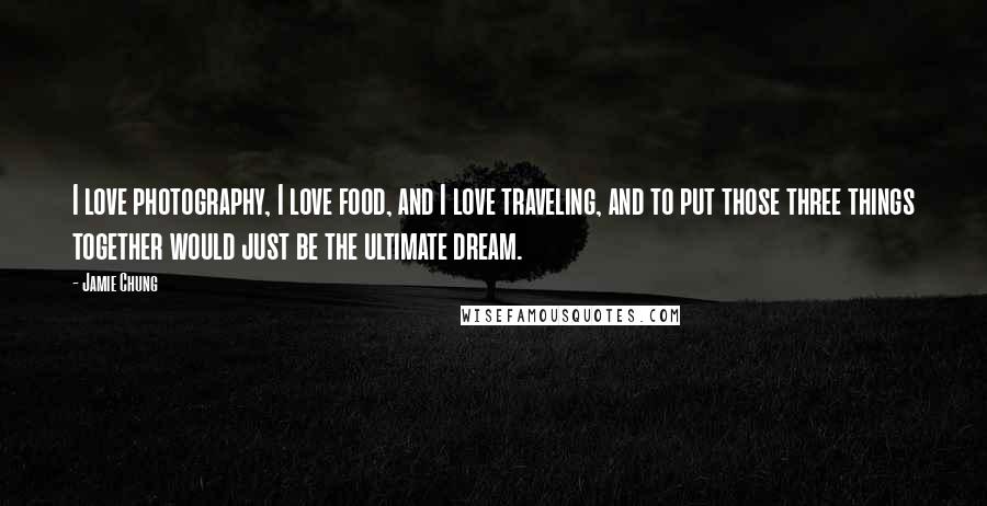 Jamie Chung Quotes: I love photography, I love food, and I love traveling, and to put those three things together would just be the ultimate dream.