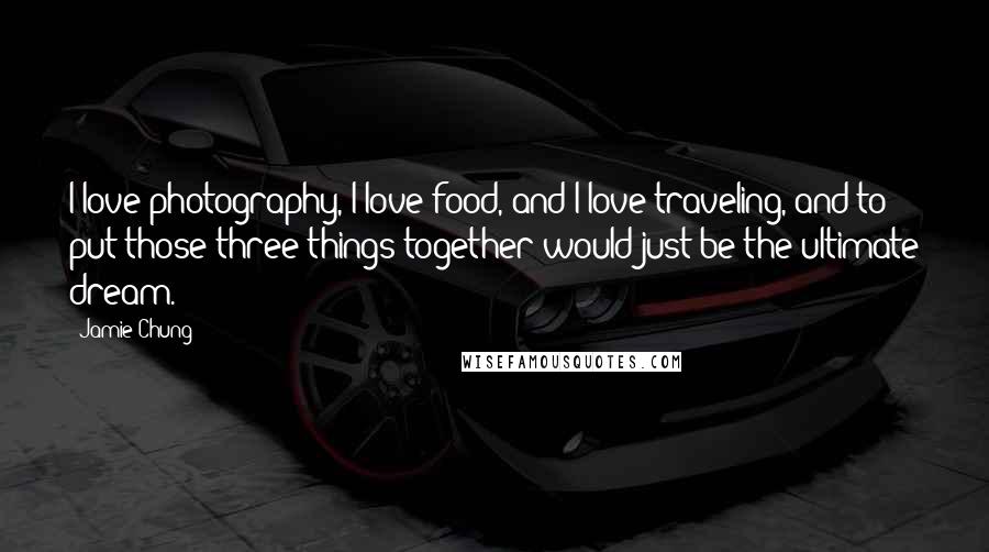 Jamie Chung Quotes: I love photography, I love food, and I love traveling, and to put those three things together would just be the ultimate dream.