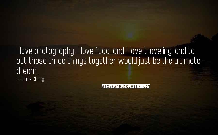 Jamie Chung Quotes: I love photography, I love food, and I love traveling, and to put those three things together would just be the ultimate dream.