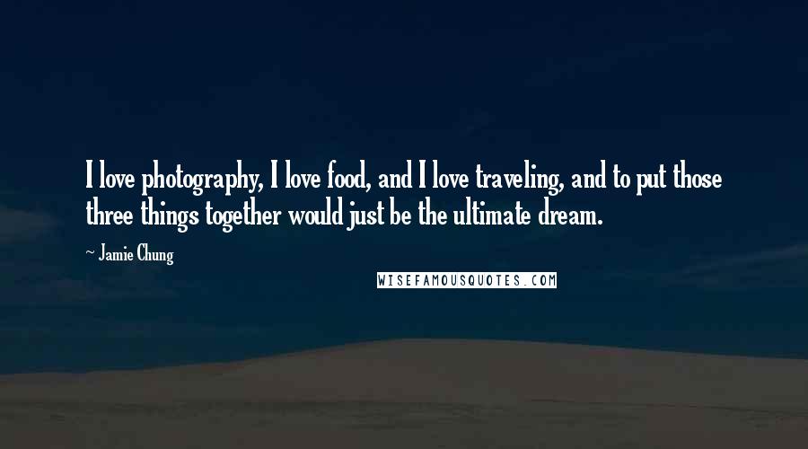 Jamie Chung Quotes: I love photography, I love food, and I love traveling, and to put those three things together would just be the ultimate dream.