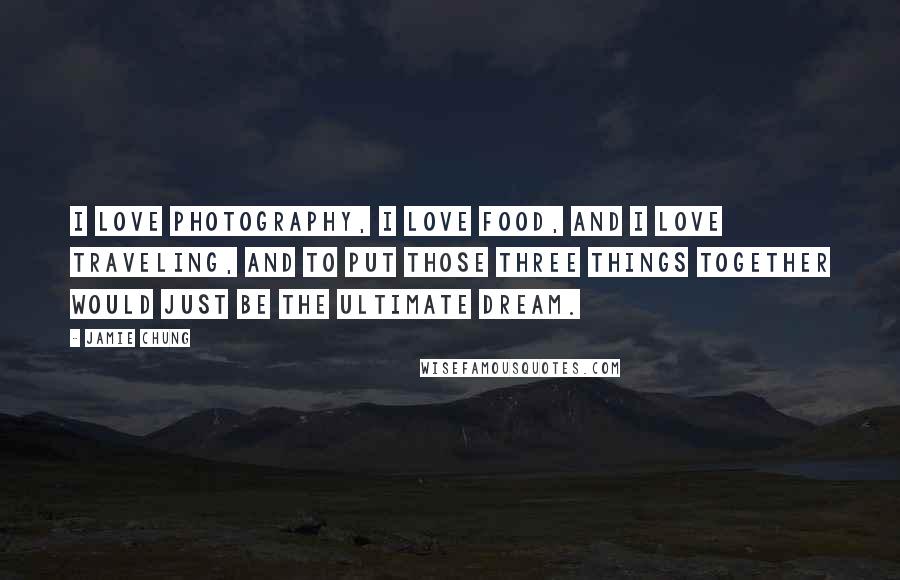Jamie Chung Quotes: I love photography, I love food, and I love traveling, and to put those three things together would just be the ultimate dream.