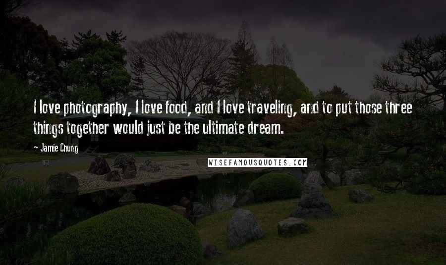 Jamie Chung Quotes: I love photography, I love food, and I love traveling, and to put those three things together would just be the ultimate dream.