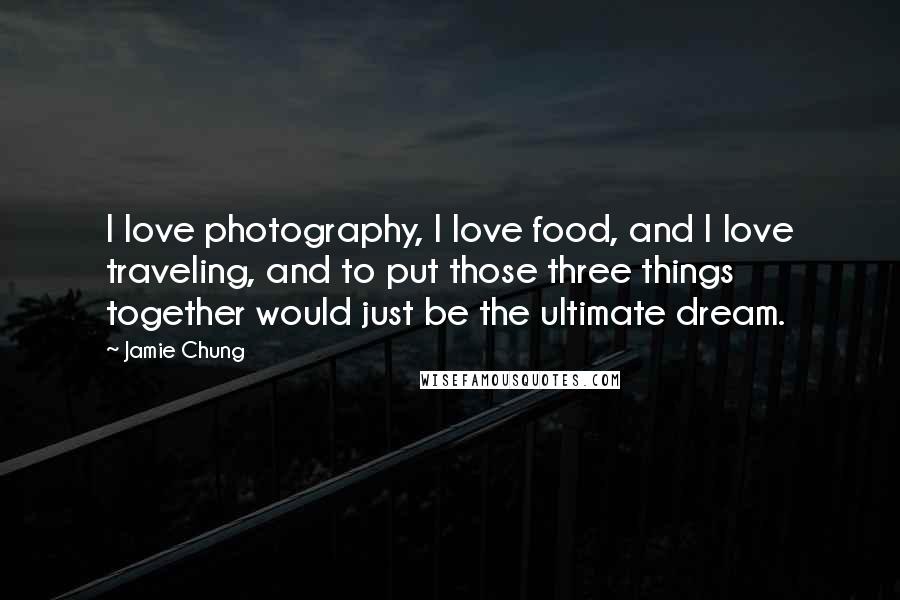 Jamie Chung Quotes: I love photography, I love food, and I love traveling, and to put those three things together would just be the ultimate dream.
