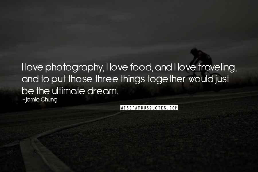 Jamie Chung Quotes: I love photography, I love food, and I love traveling, and to put those three things together would just be the ultimate dream.