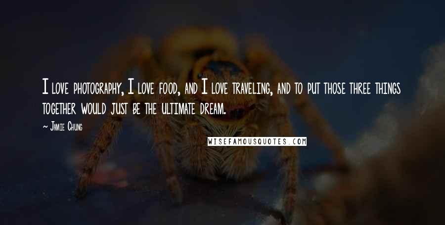 Jamie Chung Quotes: I love photography, I love food, and I love traveling, and to put those three things together would just be the ultimate dream.