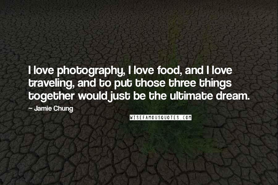 Jamie Chung Quotes: I love photography, I love food, and I love traveling, and to put those three things together would just be the ultimate dream.