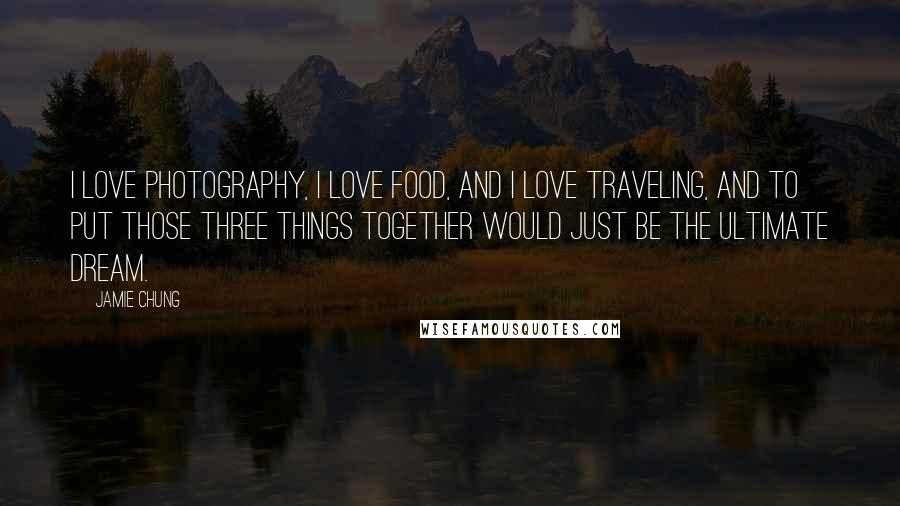 Jamie Chung Quotes: I love photography, I love food, and I love traveling, and to put those three things together would just be the ultimate dream.