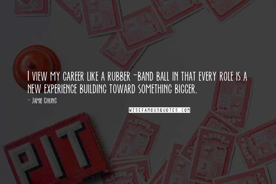 Jamie Chung Quotes: I view my career like a rubber-band ball in that every role is a new experience building toward something bigger.