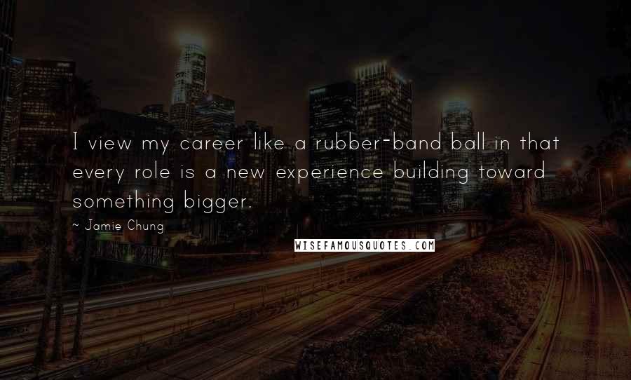 Jamie Chung Quotes: I view my career like a rubber-band ball in that every role is a new experience building toward something bigger.