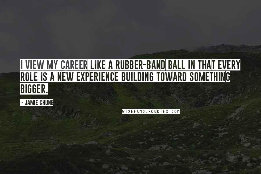 Jamie Chung Quotes: I view my career like a rubber-band ball in that every role is a new experience building toward something bigger.