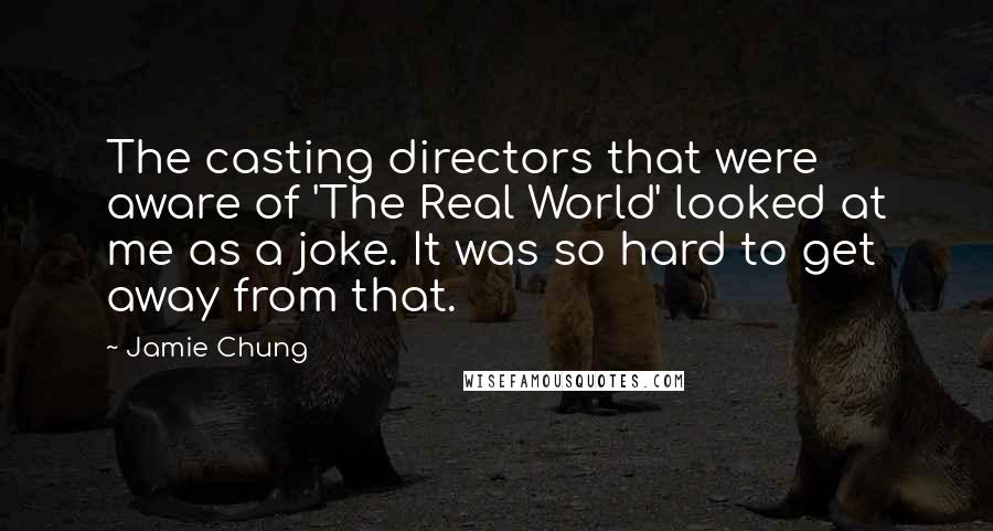 Jamie Chung Quotes: The casting directors that were aware of 'The Real World' looked at me as a joke. It was so hard to get away from that.