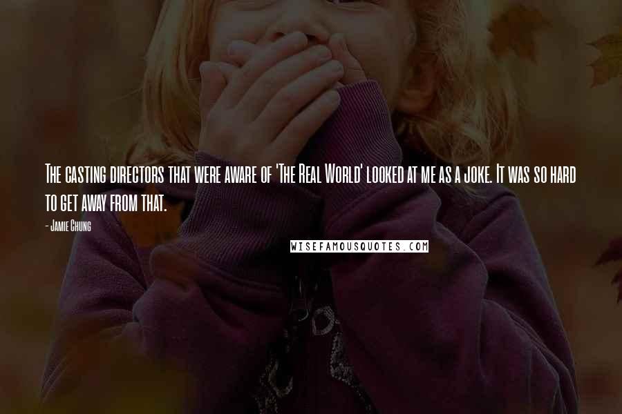 Jamie Chung Quotes: The casting directors that were aware of 'The Real World' looked at me as a joke. It was so hard to get away from that.