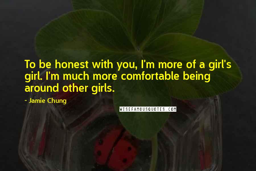 Jamie Chung Quotes: To be honest with you, I'm more of a girl's girl. I'm much more comfortable being around other girls.