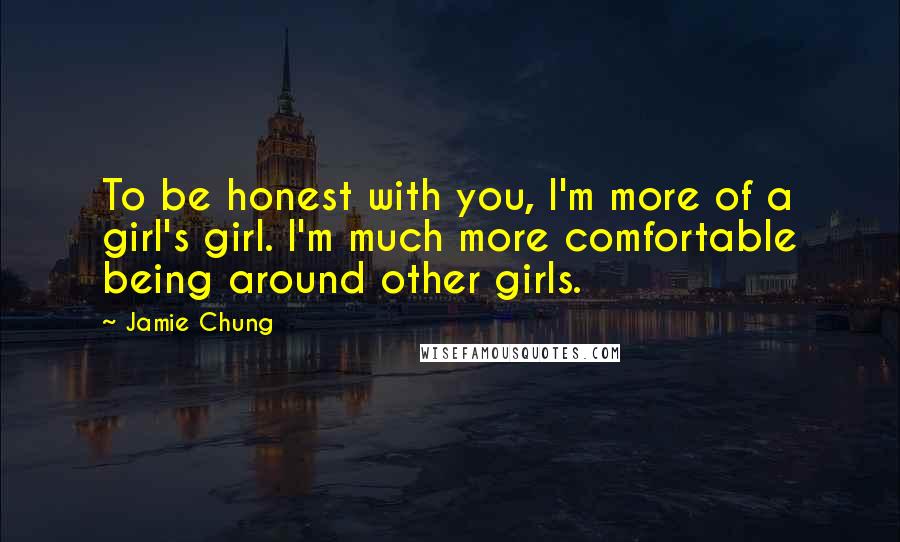 Jamie Chung Quotes: To be honest with you, I'm more of a girl's girl. I'm much more comfortable being around other girls.