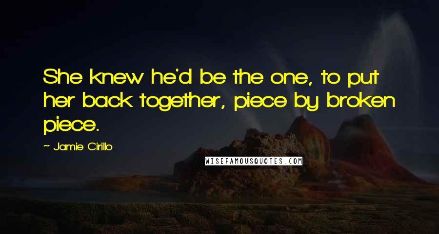 Jamie Cirillo Quotes: She knew he'd be the one, to put her back together, piece by broken piece.