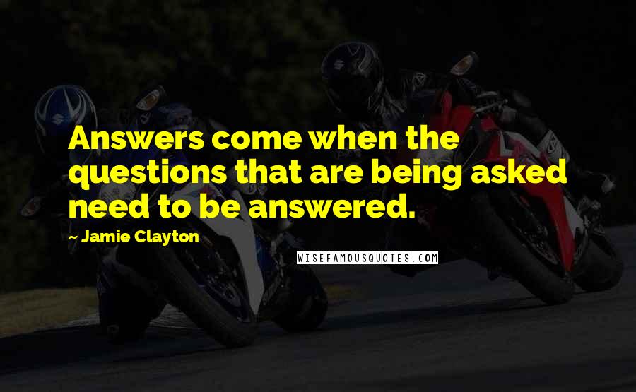 Jamie Clayton Quotes: Answers come when the questions that are being asked need to be answered.