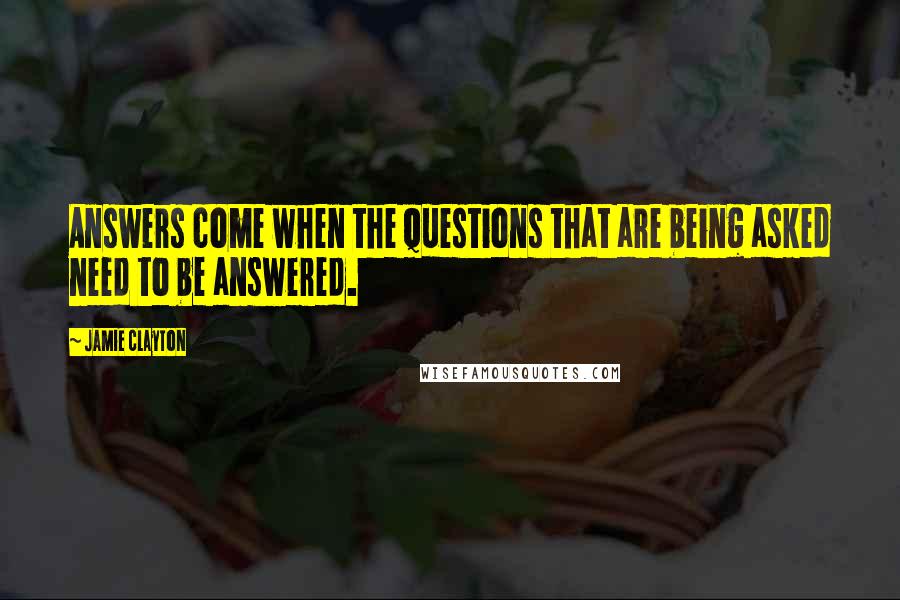 Jamie Clayton Quotes: Answers come when the questions that are being asked need to be answered.