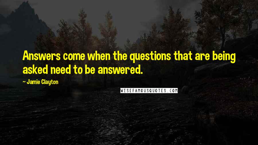 Jamie Clayton Quotes: Answers come when the questions that are being asked need to be answered.